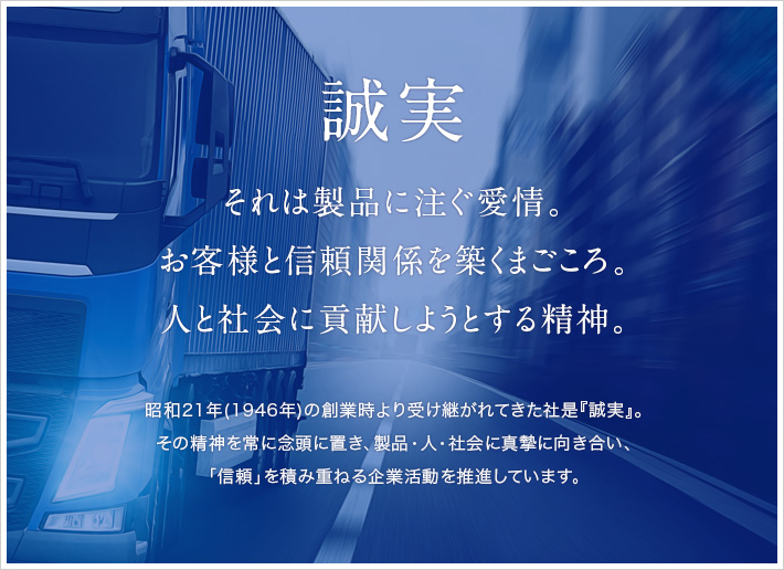 誠実、それは製品に注ぐ愛情。お客様と信頼関係を築くまごころ。人と社会に貢献しようとする精神。